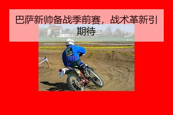巴萨新帅备战季前赛，战术革新引期待